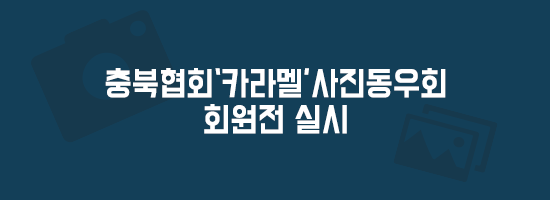 【 충북협회‘카라멜’사진동우회 회원전 】실시.png